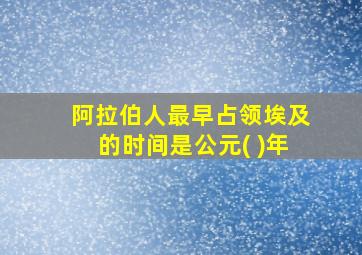 阿拉伯人最早占领埃及的时间是公元( )年